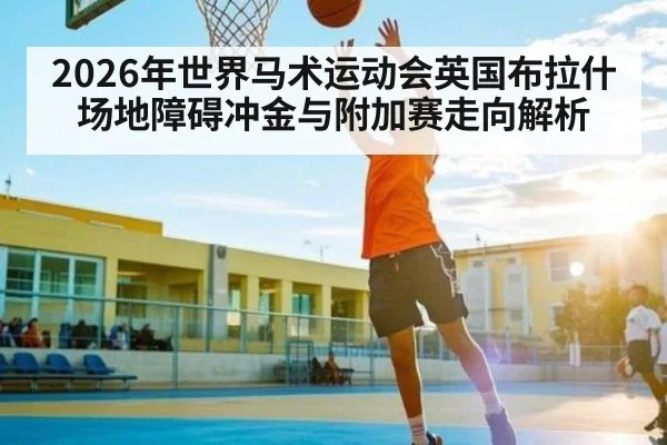 2026年世界马术运动会英国布拉什场地障碍冲金与附加赛走向解析